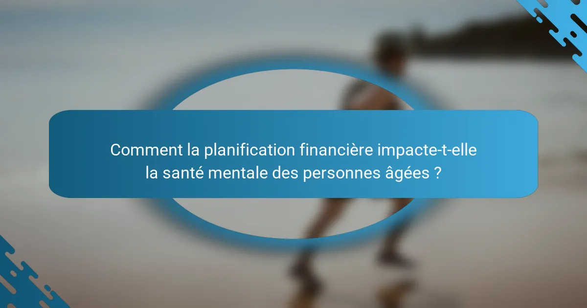 Comment la planification financière impacte-t-elle la santé mentale des personnes âgées ?
