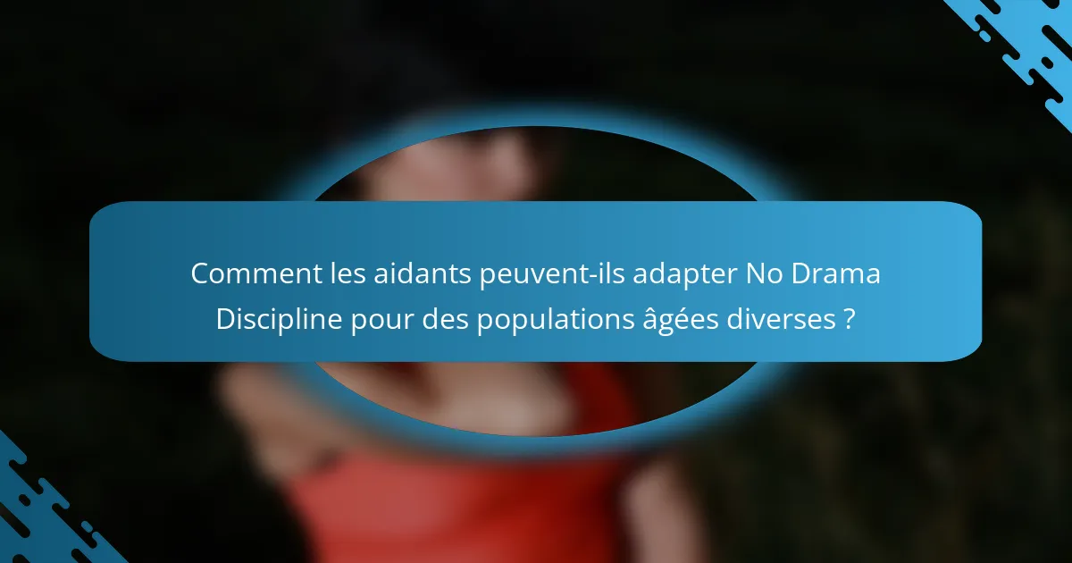Comment les aidants peuvent-ils adapter No Drama Discipline pour des populations âgées diverses ?