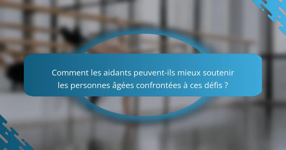 Comment les aidants peuvent-ils mieux soutenir les personnes âgées confrontées à ces défis ?