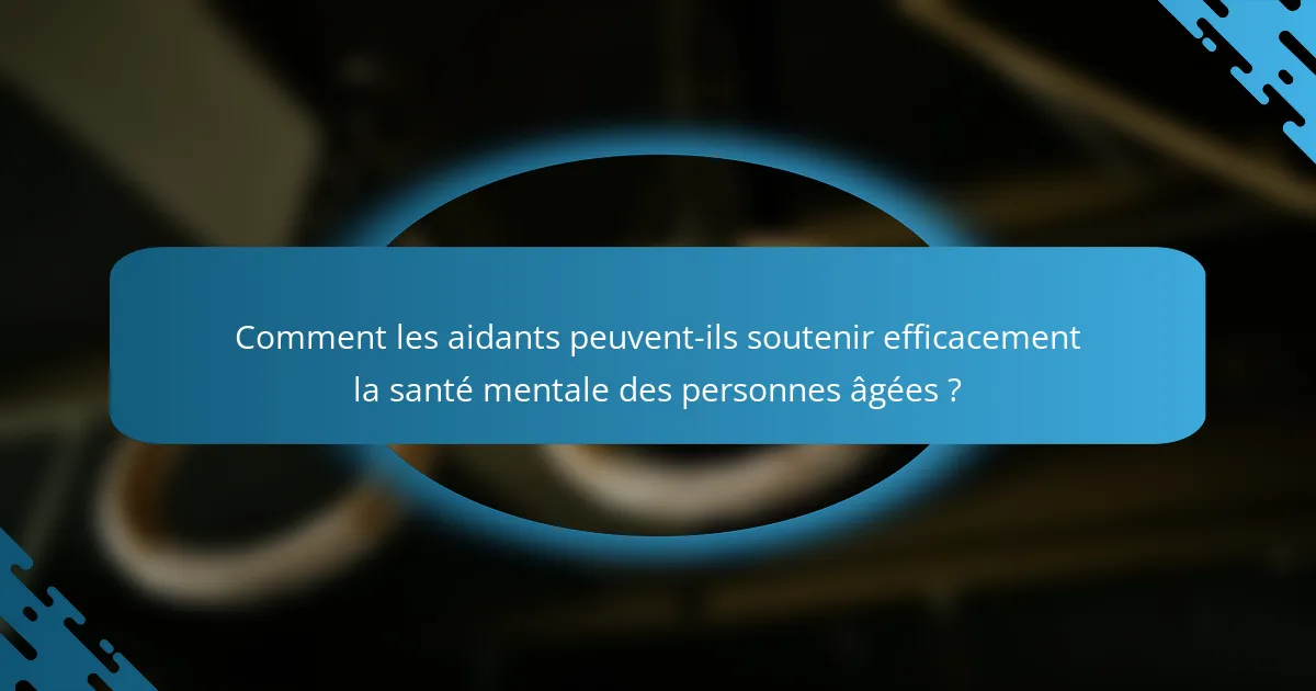 Comment les aidants peuvent-ils soutenir efficacement la santé mentale des personnes âgées ?