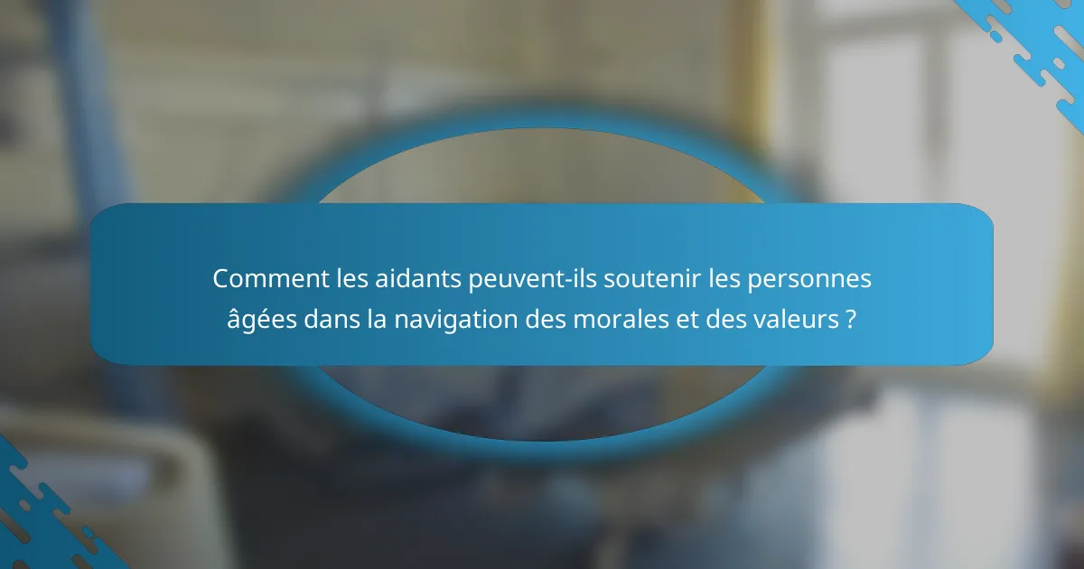 Comment les aidants peuvent-ils soutenir les personnes âgées dans la navigation des morales et des valeurs ?