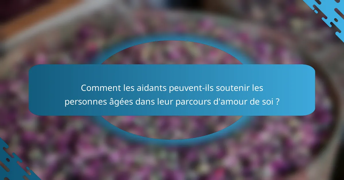 Comment les aidants peuvent-ils soutenir les personnes âgées dans leur parcours d'amour de soi ?