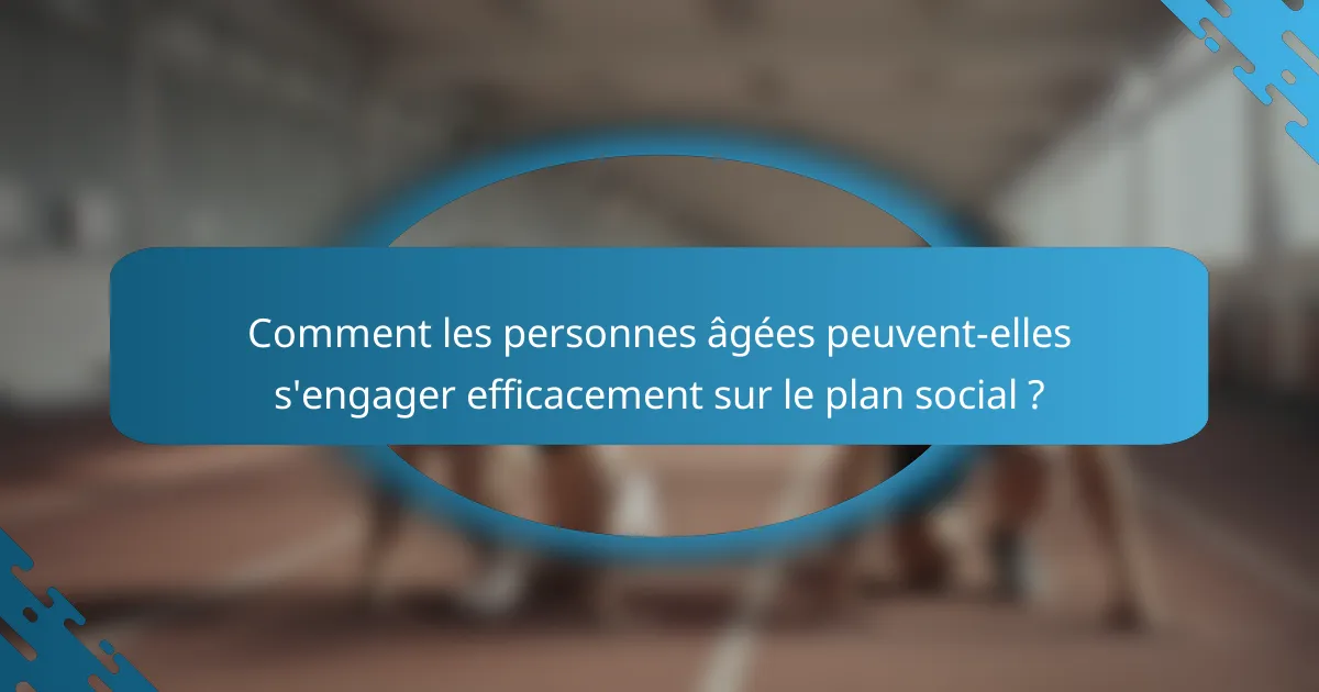 Comment les personnes âgées peuvent-elles s'engager efficacement sur le plan social ?