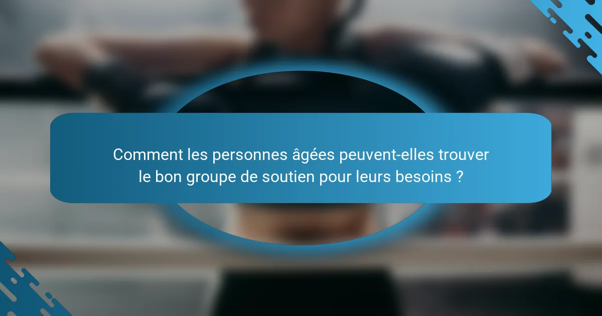 Comment les personnes âgées peuvent-elles trouver le bon groupe de soutien pour leurs besoins ?