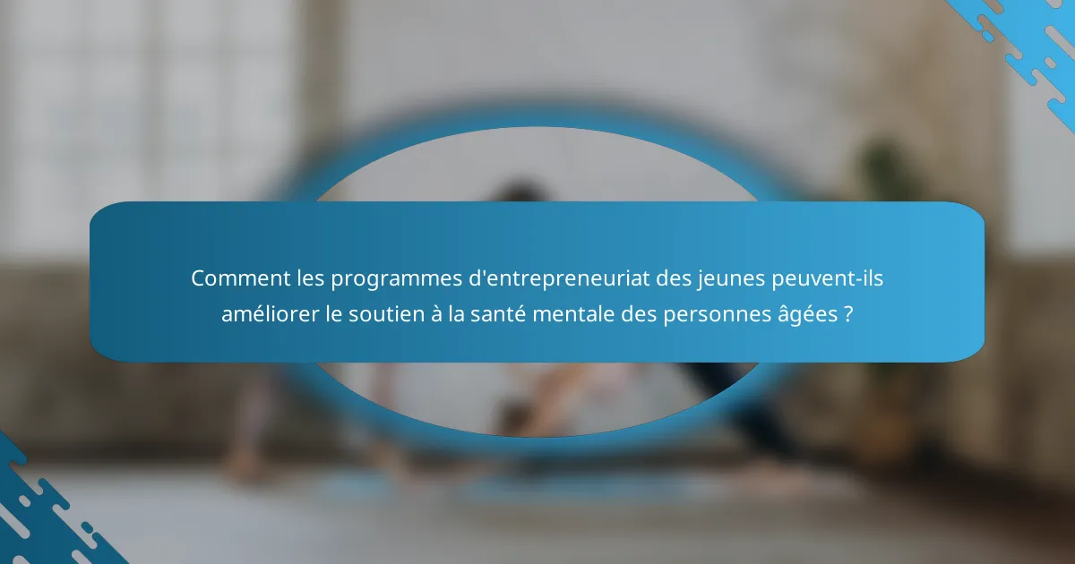 Comment les programmes d'entrepreneuriat des jeunes peuvent-ils améliorer le soutien à la santé mentale des personnes âgées ?