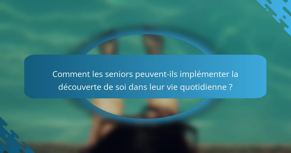 Comment les seniors peuvent-ils implémenter la découverte de soi dans leur vie quotidienne ?