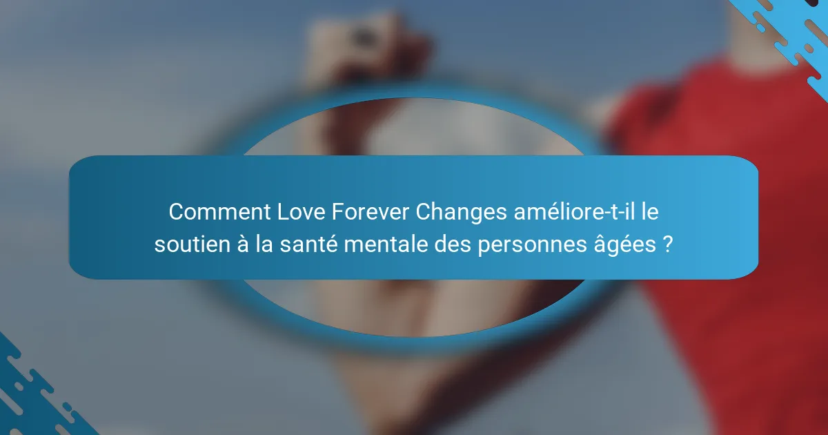 Comment Love Forever Changes améliore-t-il le soutien à la santé mentale des personnes âgées ?