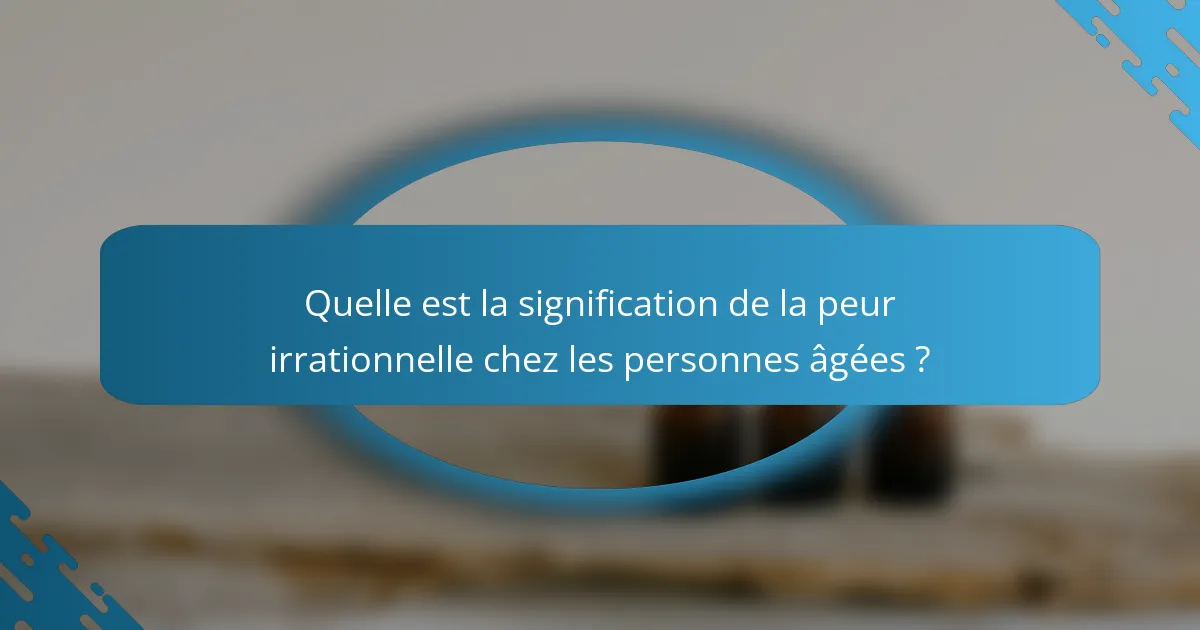 Quelle est la signification de la peur irrationnelle chez les personnes âgées ?