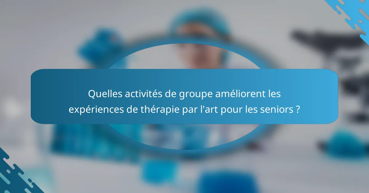 Quelles activités de groupe améliorent les expériences de thérapie par l'art pour les seniors ?
