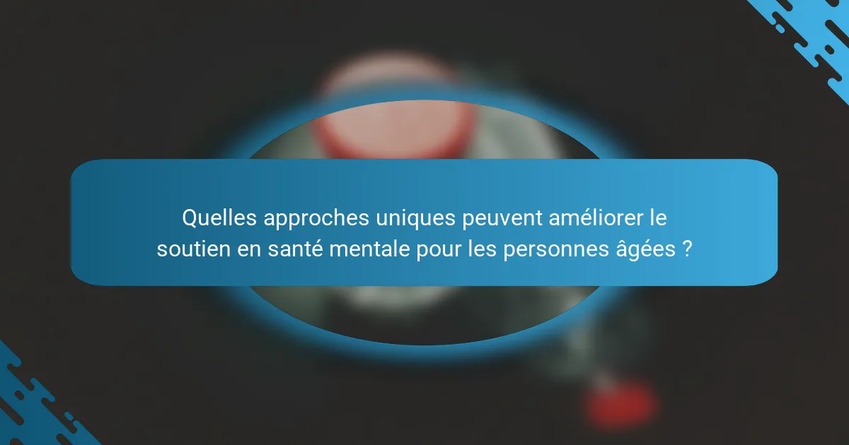 Quelles approches uniques peuvent améliorer le soutien en santé mentale pour les personnes âgées ?