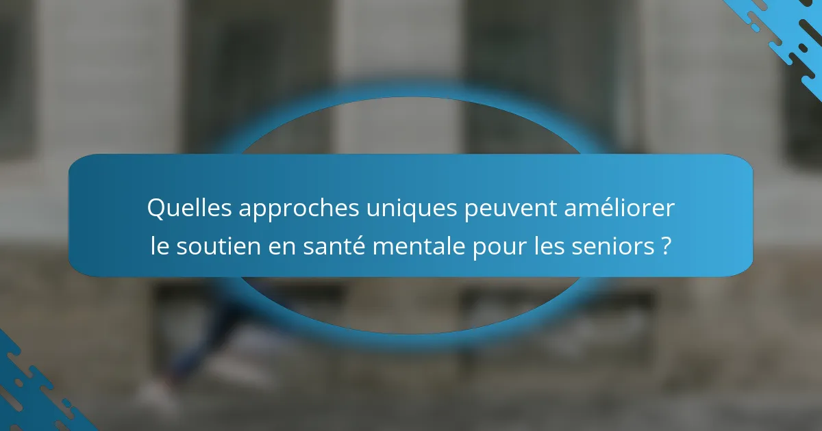 Quelles approches uniques peuvent améliorer le soutien en santé mentale pour les seniors ?