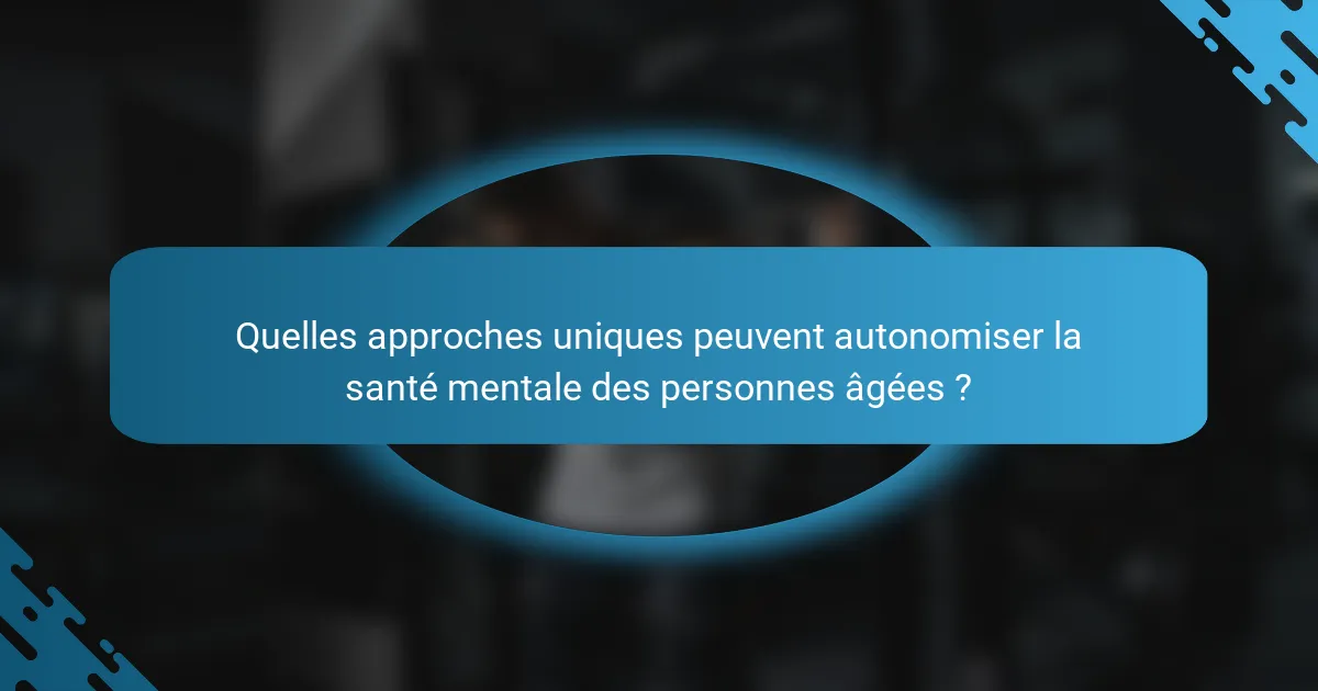 Quelles approches uniques peuvent autonomiser la santé mentale des personnes âgées ?