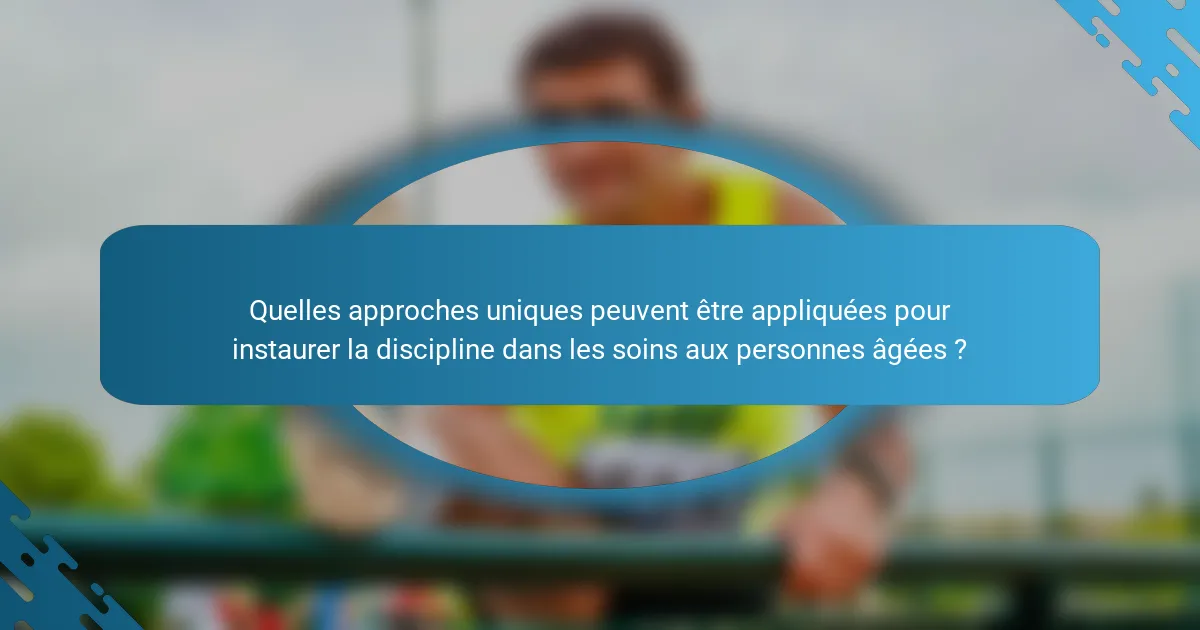 Quelles approches uniques peuvent être appliquées pour instaurer la discipline dans les soins aux personnes âgées ?