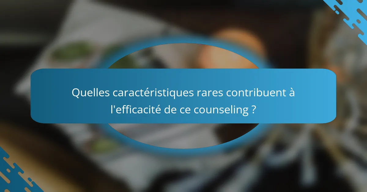 Quelles caractéristiques rares contribuent à l'efficacité de ce counseling ?