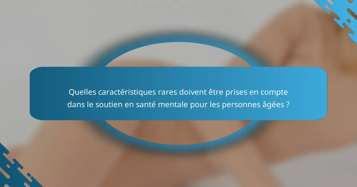 Quelles caractéristiques rares doivent être prises en compte dans le soutien en santé mentale pour les personnes âgées ?