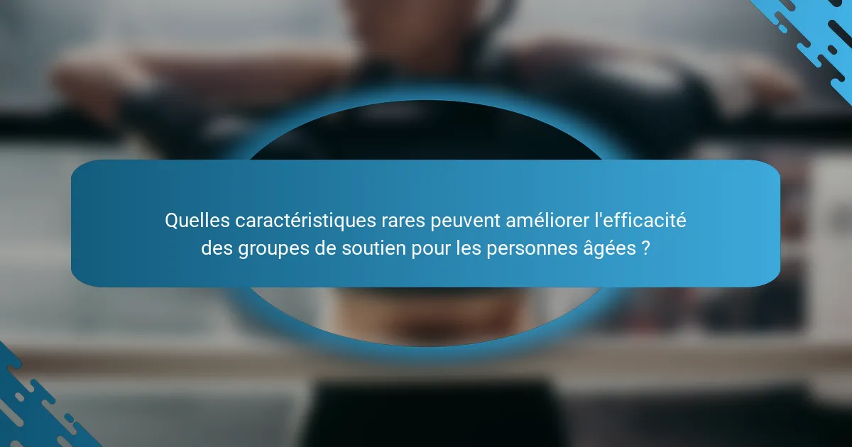 Quelles caractéristiques rares peuvent améliorer l'efficacité des groupes de soutien pour les personnes âgées ?