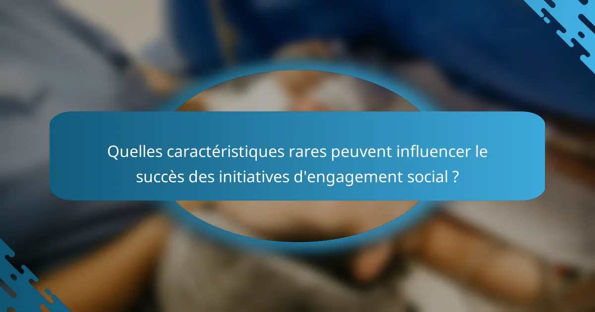 Quelles caractéristiques rares peuvent influencer le succès des initiatives d'engagement social ?