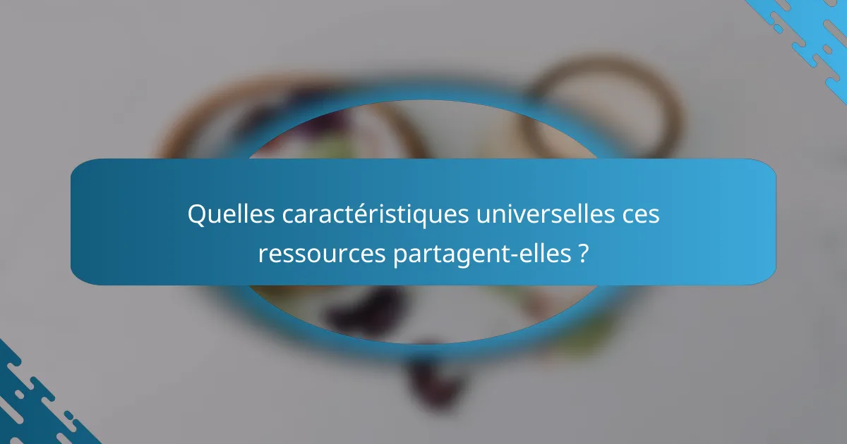 Quelles caractéristiques universelles ces ressources partagent-elles ?
