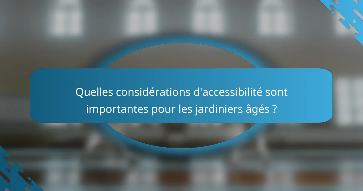 Quelles considérations d'accessibilité sont importantes pour les jardiniers âgés ?