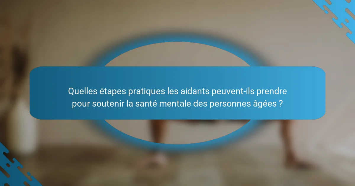 Quelles étapes pratiques les aidants peuvent-ils prendre pour soutenir la santé mentale des personnes âgées ?