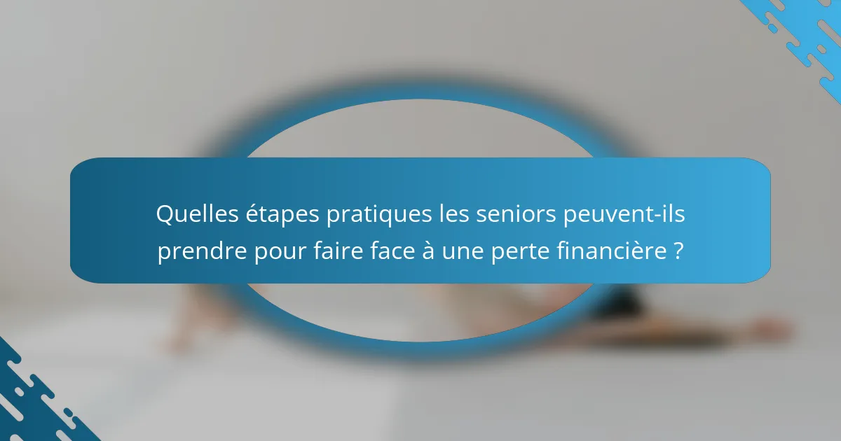 Quelles étapes pratiques les seniors peuvent-ils prendre pour faire face à une perte financière ?