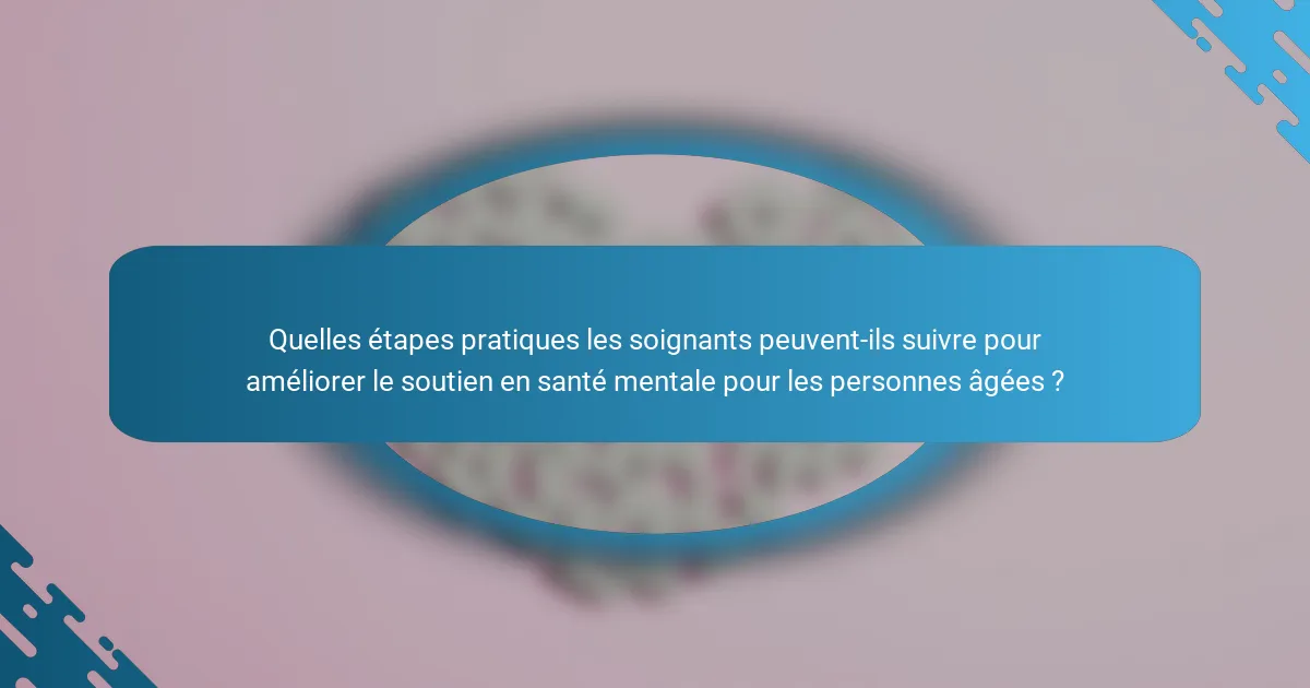 Quelles étapes pratiques les soignants peuvent-ils suivre pour améliorer le soutien en santé mentale pour les personnes âgées ?
