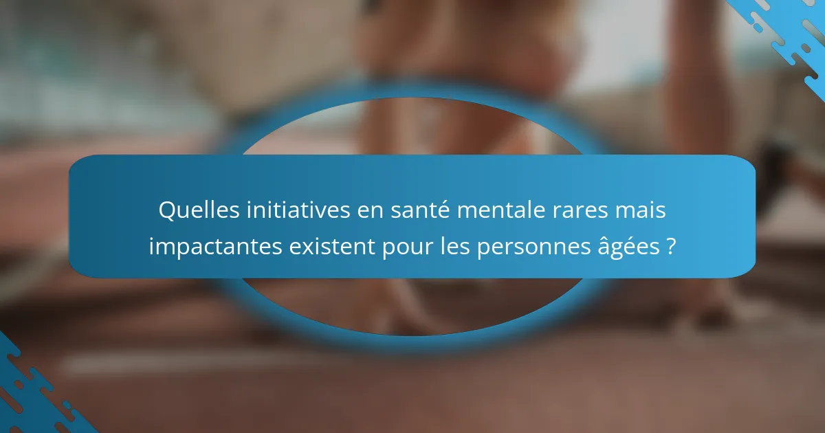Quelles initiatives en santé mentale rares mais impactantes existent pour les personnes âgées ?