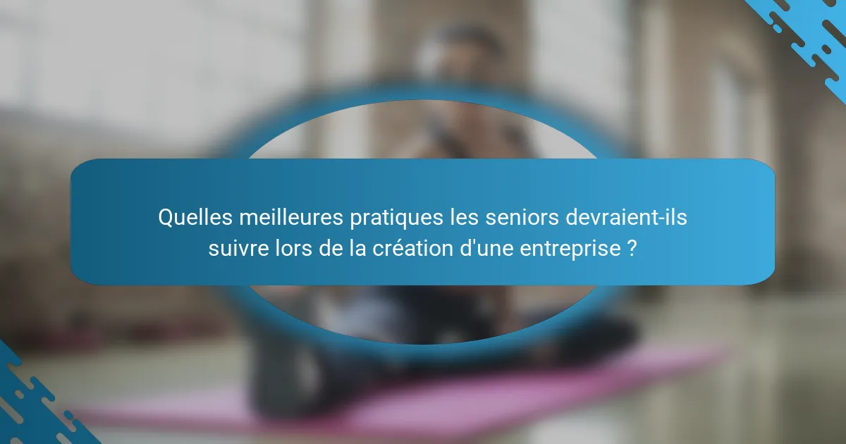 Quelles meilleures pratiques les seniors devraient-ils suivre lors de la création d'une entreprise ?