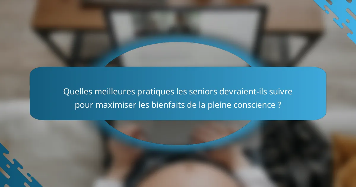 Quelles meilleures pratiques les seniors devraient-ils suivre pour maximiser les bienfaits de la pleine conscience ?