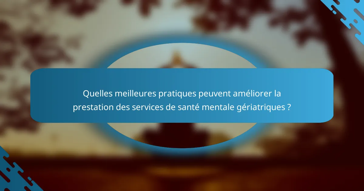 Quelles meilleures pratiques peuvent améliorer la prestation des services de santé mentale gériatriques ?