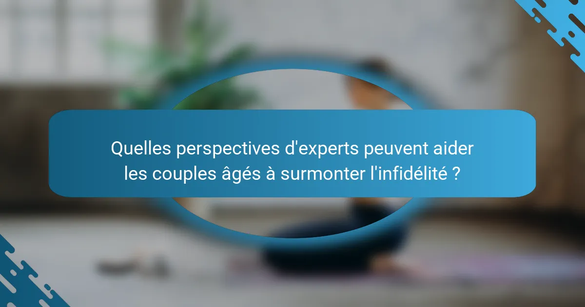 Quelles perspectives d'experts peuvent aider les couples âgés à surmonter l'infidélité ?