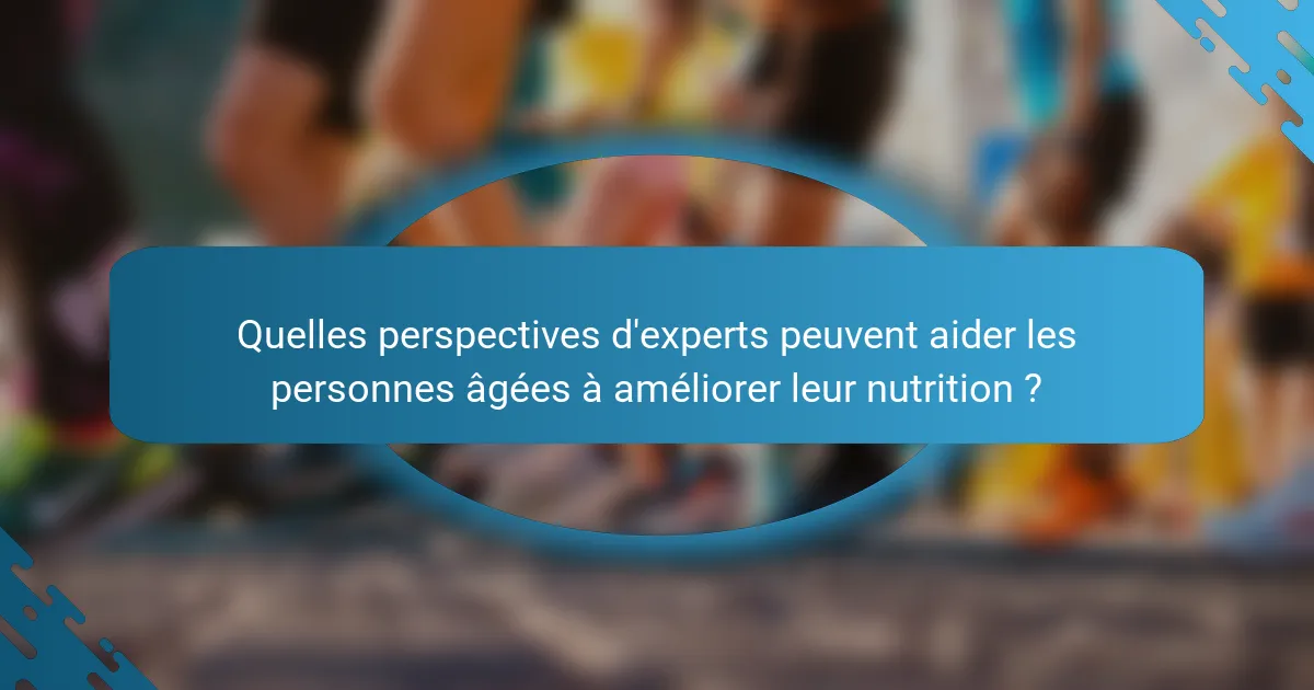 Quelles perspectives d'experts peuvent aider les personnes âgées à améliorer leur nutrition ?