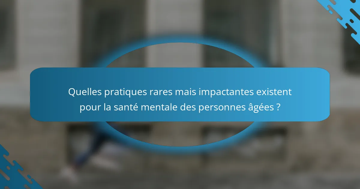 Quelles pratiques rares mais impactantes existent pour la santé mentale des personnes âgées ?