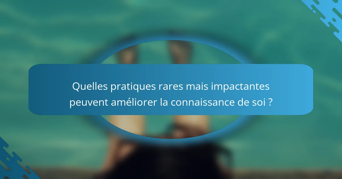 Quelles pratiques rares mais impactantes peuvent améliorer la connaissance de soi ?