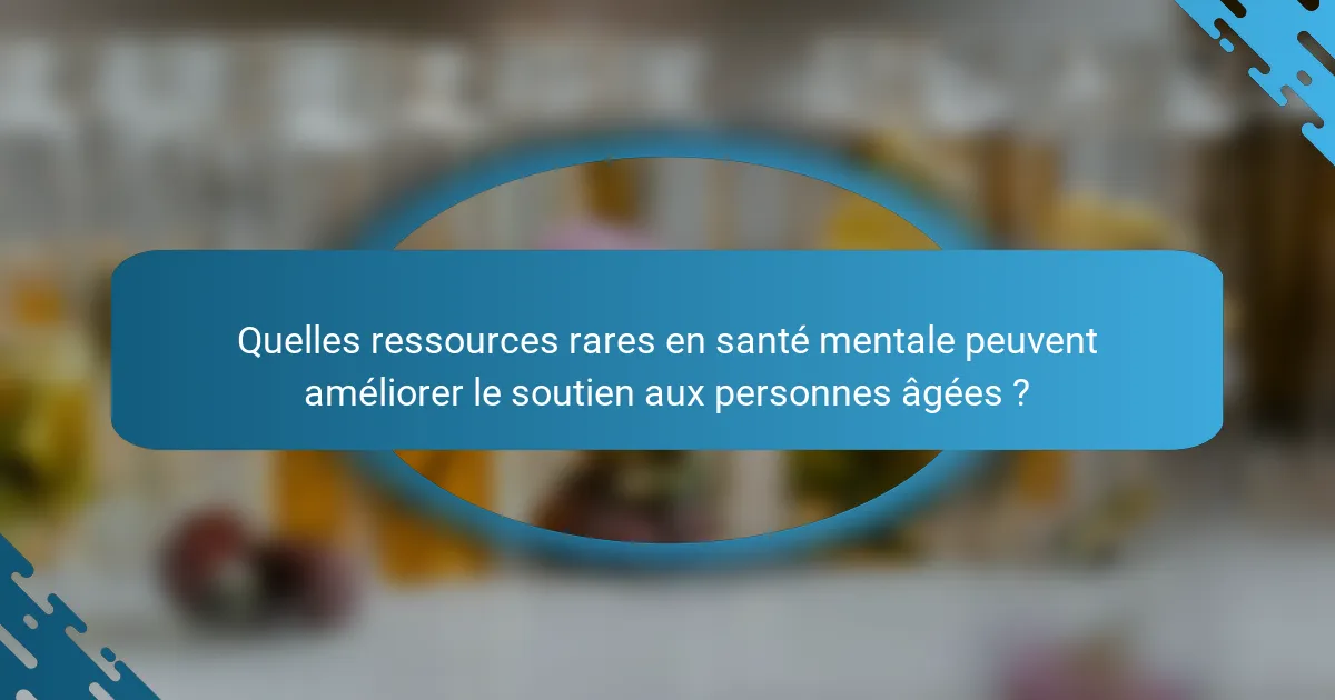 Quelles ressources rares en santé mentale peuvent améliorer le soutien aux personnes âgées ?