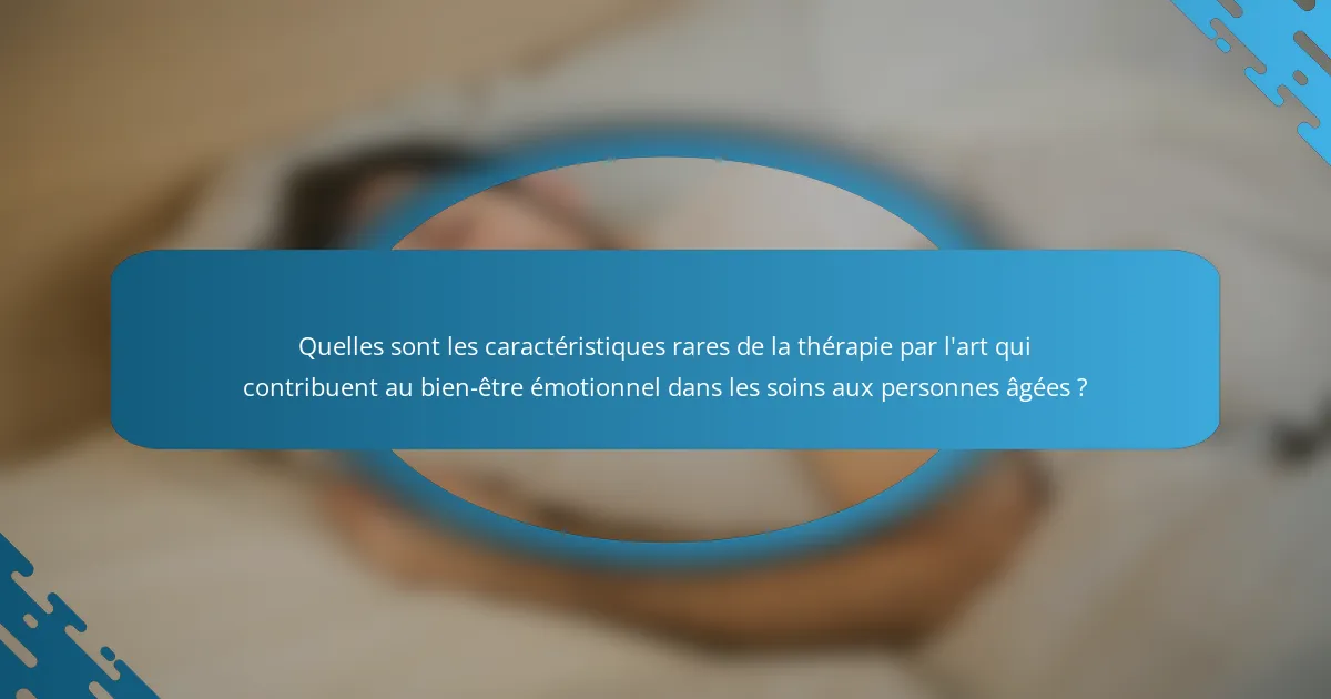 Quelles sont les caractéristiques rares de la thérapie par l'art qui contribuent au bien-être émotionnel dans les soins aux personnes âgées ?