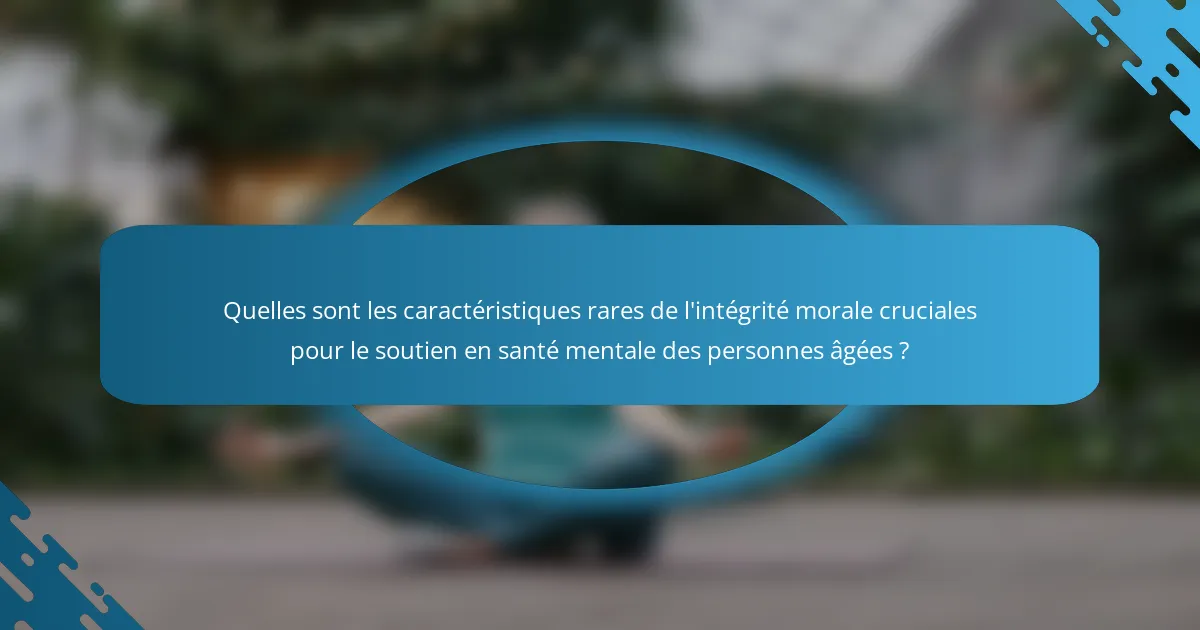 Quelles sont les caractéristiques rares de l'intégrité morale cruciales pour le soutien en santé mentale des personnes âgées ?