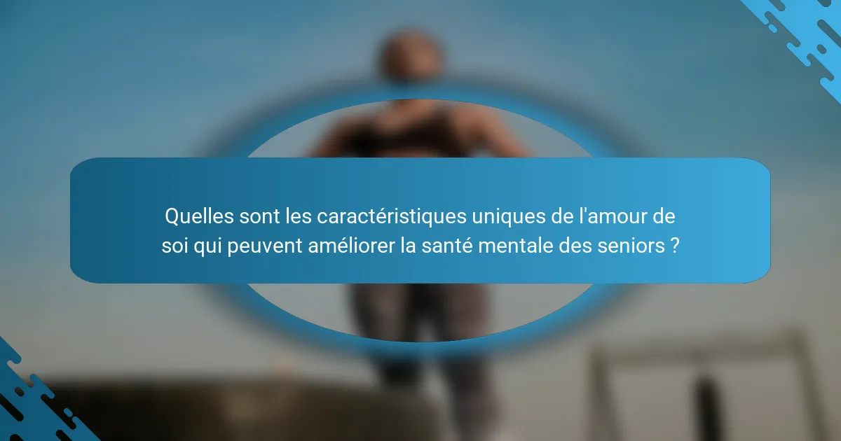 Quelles sont les caractéristiques uniques de l'amour de soi qui peuvent améliorer la santé mentale des seniors ?