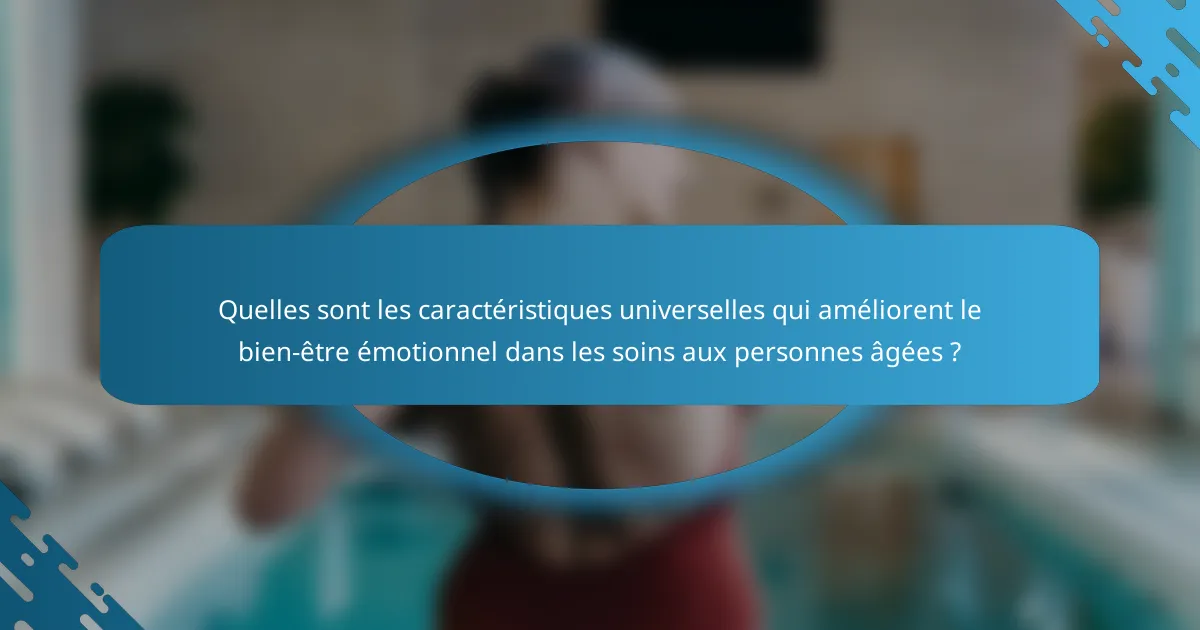 Quelles sont les caractéristiques universelles qui améliorent le bien-être émotionnel dans les soins aux personnes âgées ?