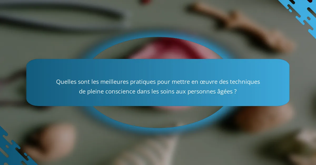 Quelles sont les meilleures pratiques pour mettre en œuvre des techniques de pleine conscience dans les soins aux personnes âgées ?