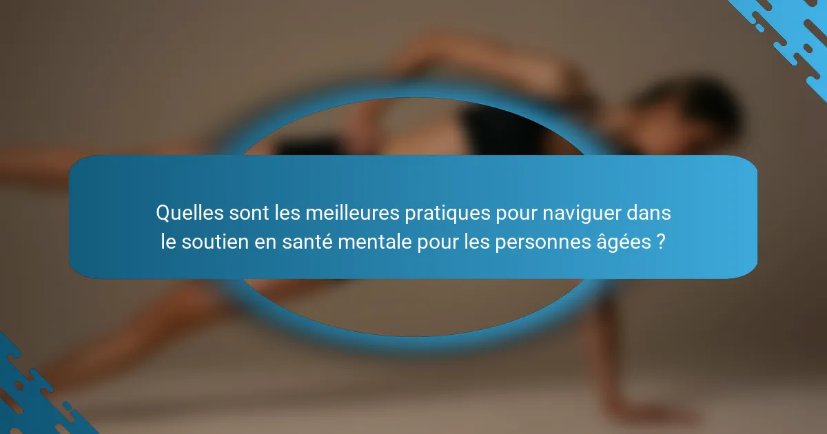 Quelles sont les meilleures pratiques pour naviguer dans le soutien en santé mentale pour les personnes âgées ?