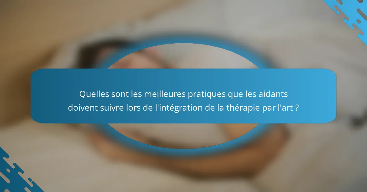 Quelles sont les meilleures pratiques que les aidants doivent suivre lors de l'intégration de la thérapie par l'art ?