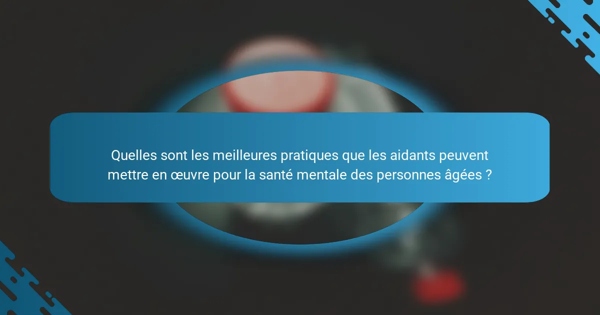Quelles sont les meilleures pratiques que les aidants peuvent mettre en œuvre pour la santé mentale des personnes âgées ?