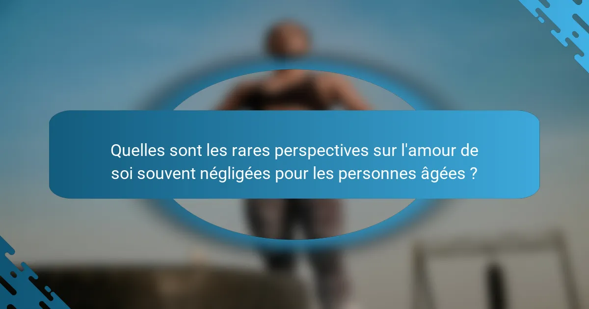 Quelles sont les rares perspectives sur l'amour de soi souvent négligées pour les personnes âgées ?
