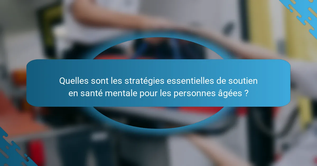 Quelles sont les stratégies essentielles de soutien en santé mentale pour les personnes âgées ?