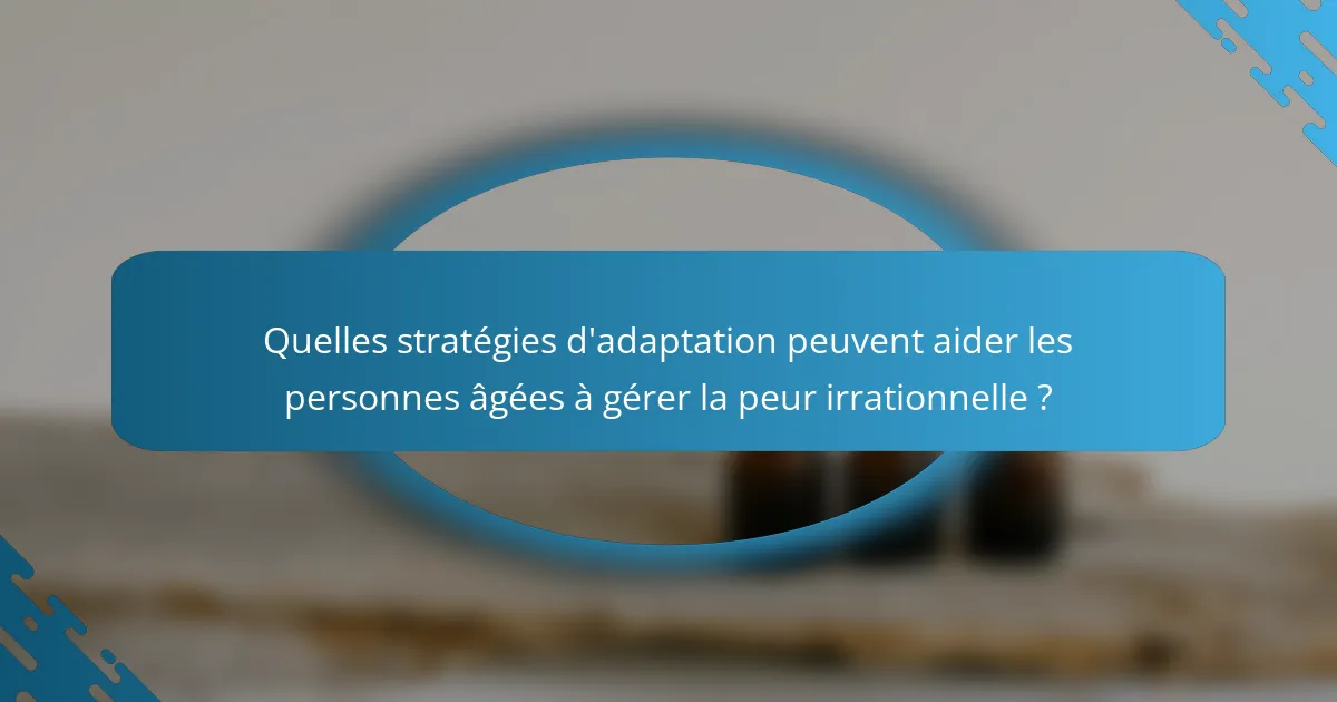 Quelles stratégies d'adaptation peuvent aider les personnes âgées à gérer la peur irrationnelle ?
