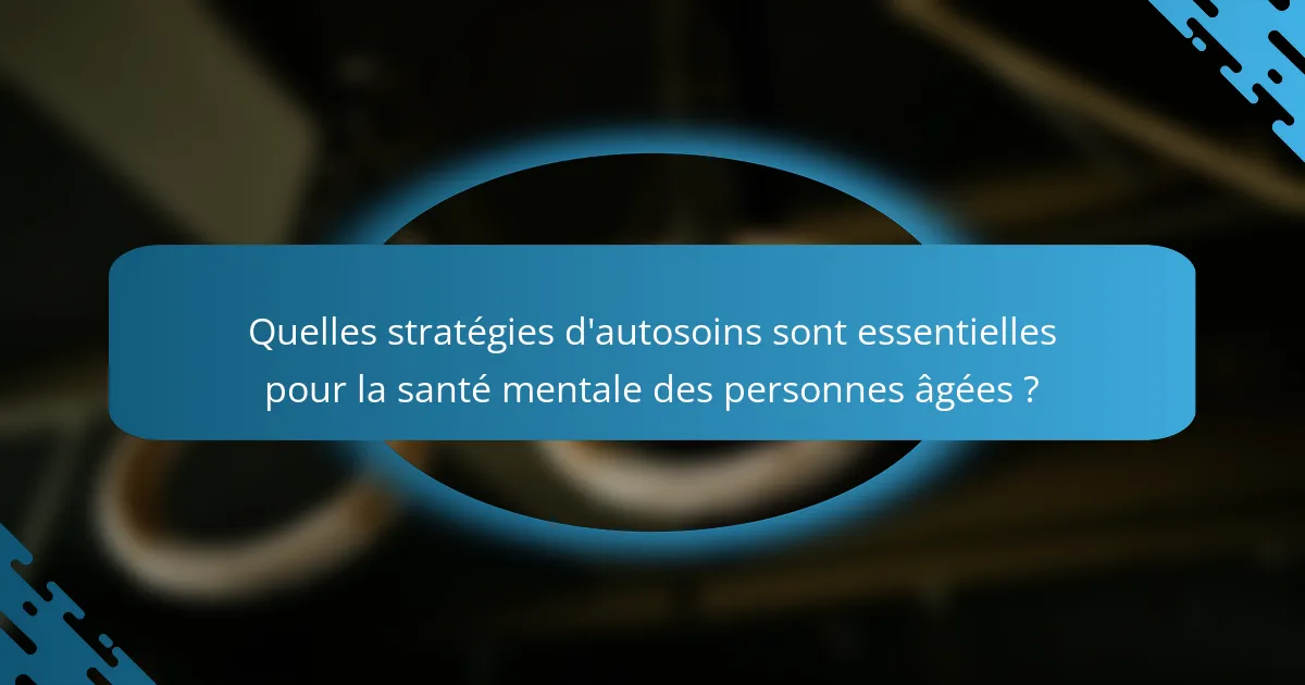 Quelles stratégies d'autosoins sont essentielles pour la santé mentale des personnes âgées ?