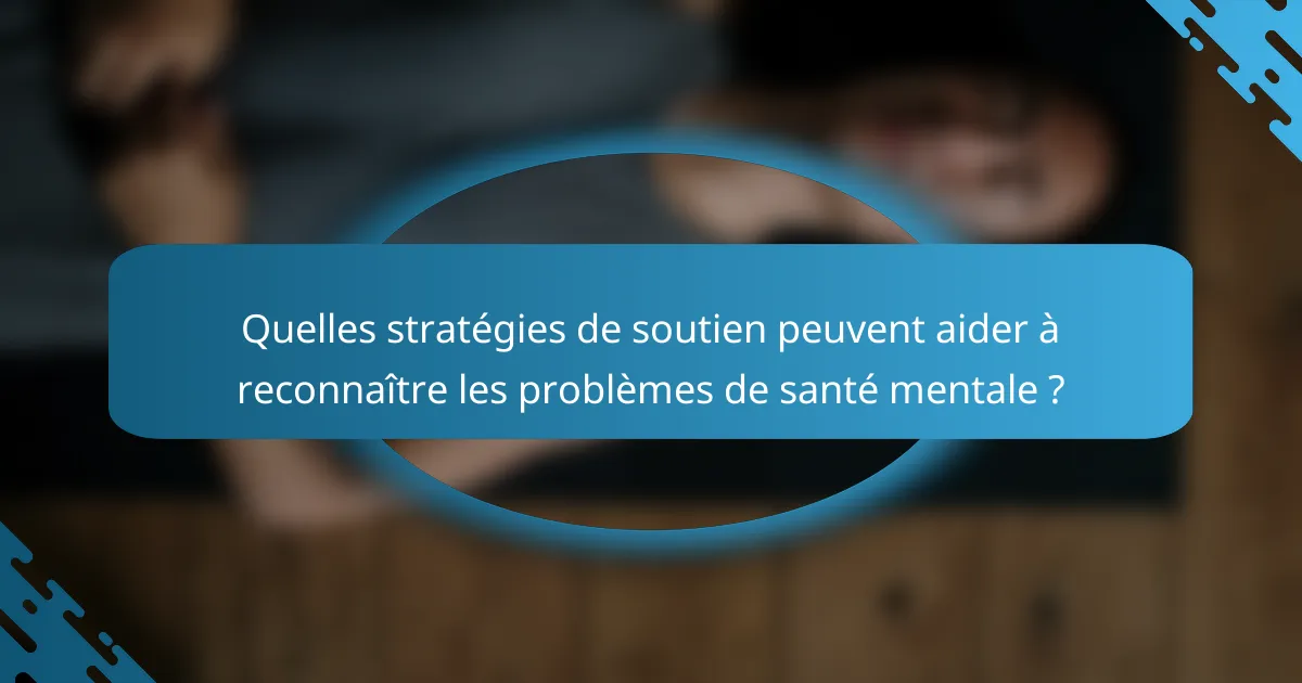 Quelles stratégies de soutien peuvent aider à reconnaître les problèmes de santé mentale ?