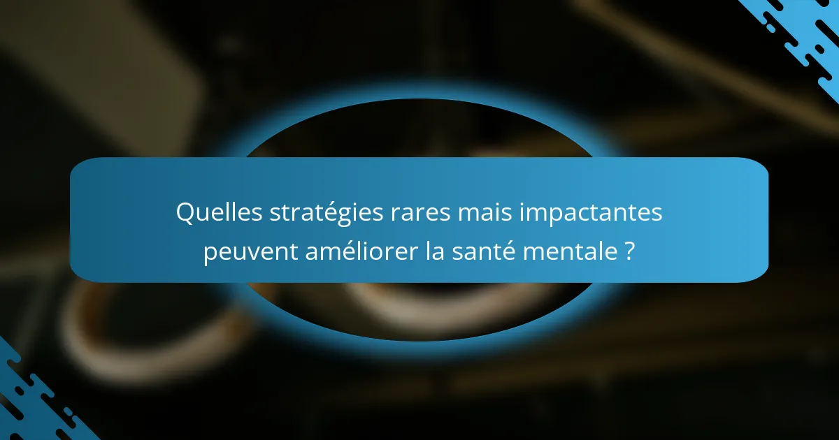 Quelles stratégies rares mais impactantes peuvent améliorer la santé mentale ?