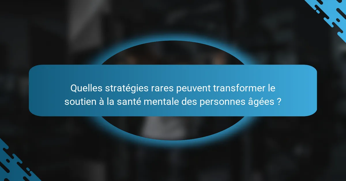 Quelles stratégies rares peuvent transformer le soutien à la santé mentale des personnes âgées ?